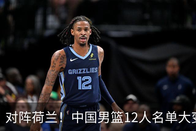 对阵荷兰！中国男篮12人名单大变化，五人被替换，胡金秋也不打